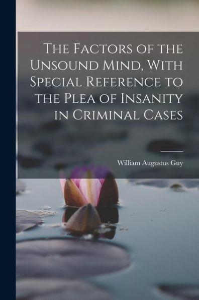 The Factors Of The Unsound Mind, With Special Reference To The Plea Of Insanity In Criminal Cases