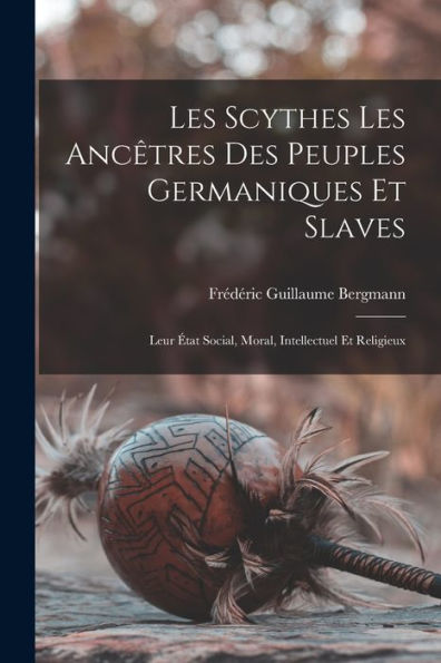 Les Scythes Les Anc?Res Des Peuples Germaniques Et Slaves: Leur ?At Social, Moral, Intellectuel Et Religieux (French Edition)