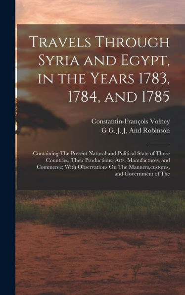 Travels Through Syria And Egypt, In The Years 1783, 1784, And 1785: Containing The Present Natural And Political State Of Those Countries, Their ... The Manners, Customs, And Government Of The