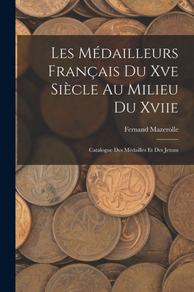 Les Médailleurs Fran?Is Du Xve Siècle Au Milieu Du Xviie: Catalogue Des Médailles Et Des Jetons (French Edition)