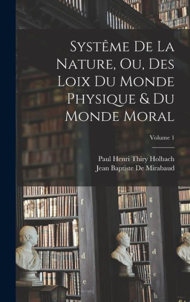 Syst?E De La Nature, Ou, Des Loix Du Monde Physique & Du Monde Moral; Volume 1 (French Edition)