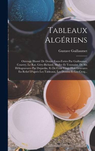 Tableaux Algériens: Ouvrage Illustr?De Douze Eaux-Fortes Par Guillaumet, Courtry, Le Rat, Géry-Bichard, Muller Et Toussaint, De Six Héliogravures Par ... Les Dessins Et Les Croq... (French Edition)