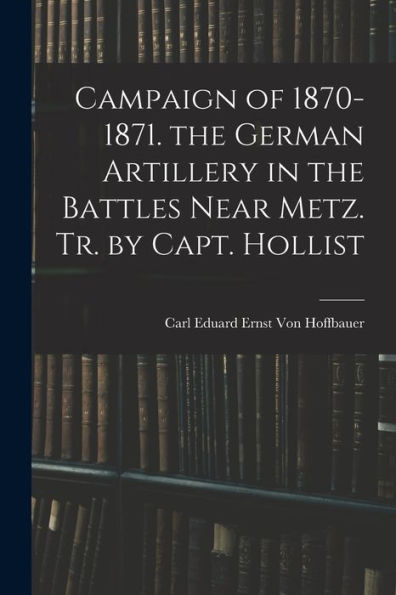 Campaign Of 1870-1871. The German Artillery In The Battles Near Metz. Tr. By Capt. Hollist