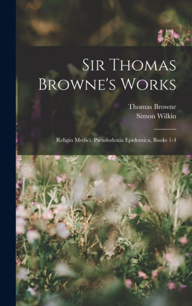 Sir Thomas Browne's Works: Religio Medici. Pseudodoxia Epidemica, Books 1-4