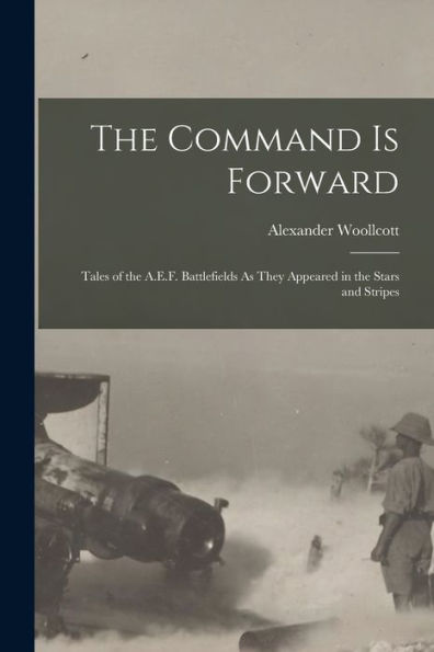 The Command Is Forward: Tales Of The A.E.F. Battlefields As They Appeared In The Stars And Stripes