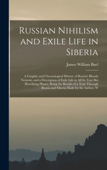 Russian Nihilism And Exile Life In Siberia: A Graphic And Chronological History Of Russia's Bloody Nemesis, And A Description Of Exile Life In All Its ... Russia And Siberia Made By The Author, W