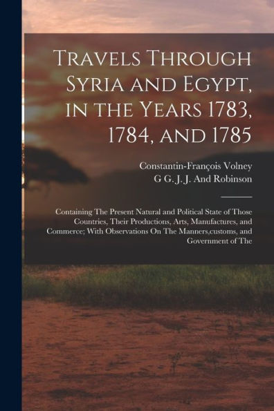 Travels Through Syria And Egypt, In The Years 1783, 1784, And 1785: Containing The Present Natural And Political State Of Those Countries, Their ... The Manners, Customs, And Government Of The