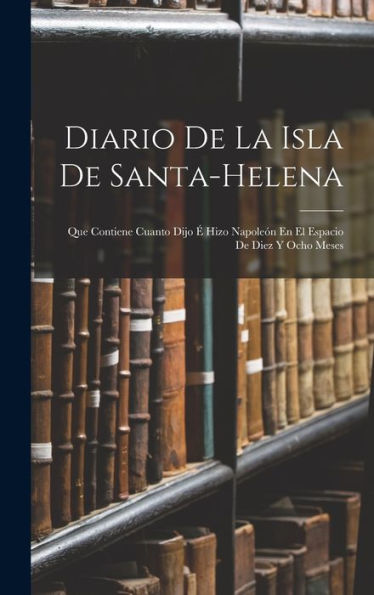 Diario De La Isla De Santa-Helena: Que Contiene Cuanto Dijo ?Hizo Napoleón En El Espacio De Diez Y Ocho Meses (Spanish Edition)