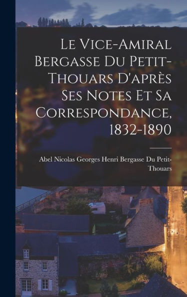 Le Vice-Amiral Bergasse Du Petit-Thouars D'Apr? Ses Notes Et Sa Correspondance, 1832-1890 (French Edition)