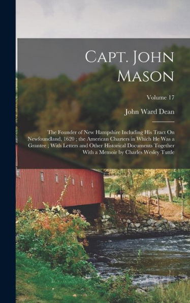 Capt. John Mason: The Founder Of New Hampshire Including His Tract On Newfoundland, 1620; The American Charters In Which He Was A Grantee; With ... A Memoir By Charles Wesley Tuttle; Volume 17