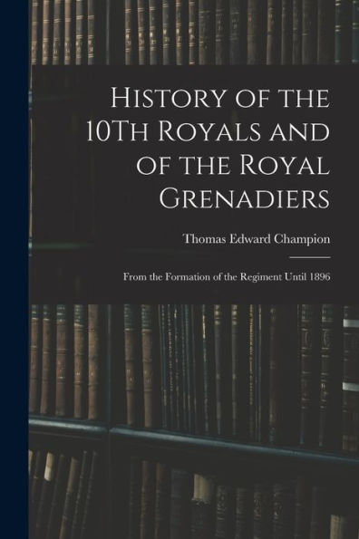 History Of The 10Th Royals And Of The Royal Grenadiers: From The Formation Of The Regiment Until 1896
