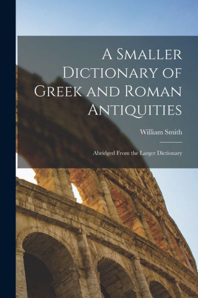 A Smaller Dictionary Of Greek And Roman Antiquities: Abridged From The Larger Dictionary