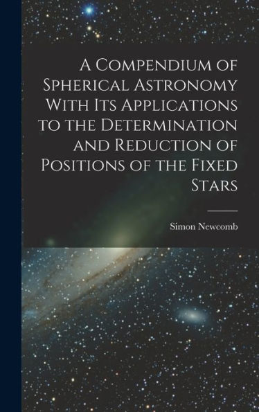 A Compendium Of Spherical Astronomy With Its Applications To The Determination And Reduction Of Positions Of The Fixed Stars