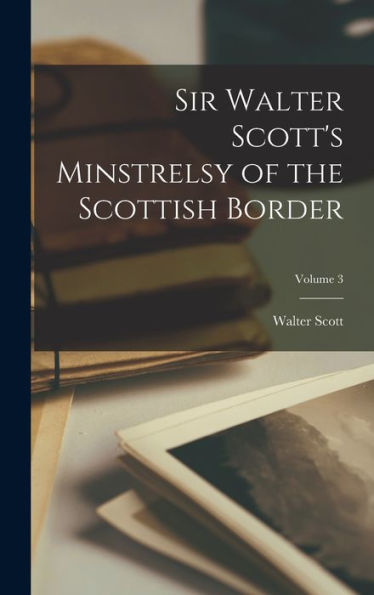 Sir Walter Scott's Minstrelsy Of The Scottish Border; Volume 3