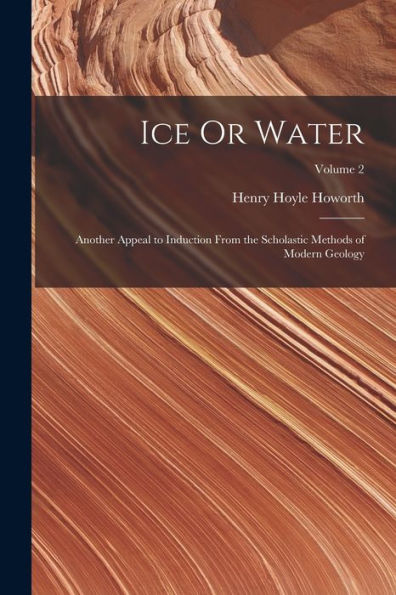 Ice Or Water: Another Appeal To Induction From The Scholastic Methods Of Modern Geology; Volume 2