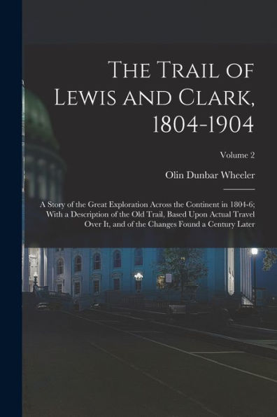 The Trail Of Lewis And Clark, 1804-1904: A Story Of The Great Exploration Across The Continent In 1804-6; With A Description Of The Old Trail, Based ... The Changes Found A Century Later; Volume 2