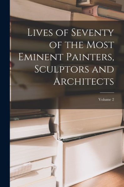 Lives Of Seventy Of The Most Eminent Painters, Sculptors And Architects; Volume 2