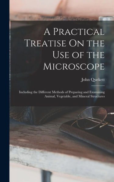 A Practical Treatise On The Use Of The Microscope: Including The Different Methods Of Preparing And Examining Animal, Vegetable, And Mineral Structures