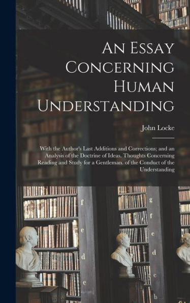 An Essay Concerning Human Understanding: With The Author's Last Additions And Corrections; And An Analysis Of The Doctrine Of Ideas. Thoughts ... Of The Conduct Of The Understanding