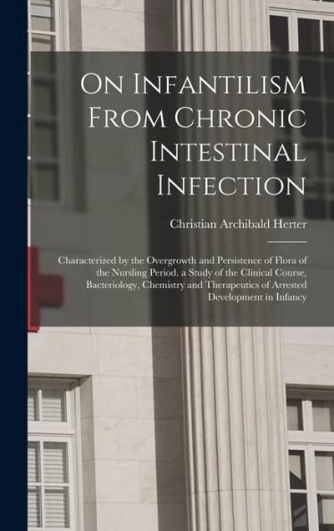 On Infantilism From Chronic Intestinal Infection: Characterized By The Overgrowth And Persistence Of Flora Of The Nursling Period. A Study Of The ... Of Arrested Development In Infancy