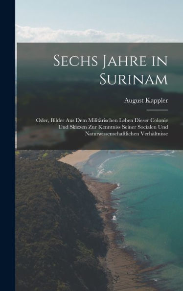 Sechs Jahre In Surinam: Oder, Bilder Aus Dem Militärischen Leben Dieser Colonie Und Skizzen Zur Kenntniss Seiner Socialen Und Naturwissenschaftlichen Verhältnisse (German Edition)