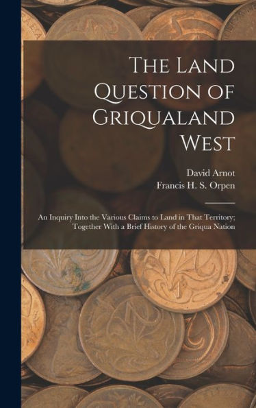 The Land Question Of Griqualand West: An Inquiry Into The Various Claims To Land In That Territory; Together With A Brief History Of The Griqua Nation