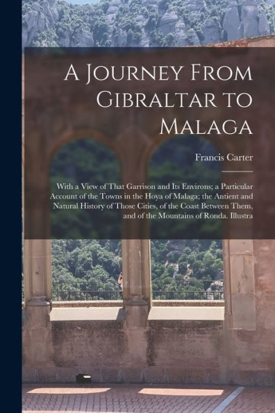 A Journey From Gibraltar To Malaga: With A View Of That Garrison And Its Environs; A Particular Account Of The Towns In The Hoya Of Malaga; The ... Them, And Of The Mountains Of Ronda. Illustra