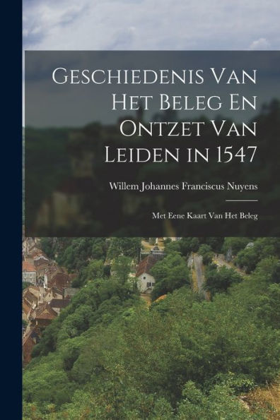 Geschiedenis Van Het Beleg En Ontzet Van Leiden In 1547: Met Eene Kaart Van Het Beleg (Dutch Edition)