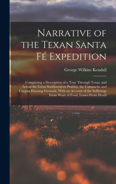 Narrative Of The Texan Santa F?Expedition: Comprising A Description Of A Tour Through Texas, And Across The Great Southwestern Prairies, The Camanche ... From Want Of Food, Losses From Hostil