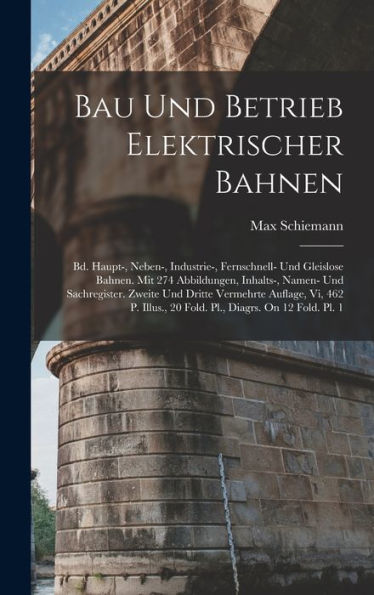 Bau Und Betrieb Elektrischer Bahnen: Bd. Haupt-, Neben-, Industrie-, Fernschnell- Und Gleislose Bahnen. Mit 274 Abbildungen, Inhalts-, Namen- Und ... Diagrs. On 12 Fold. Pl. 1 (German Edition)