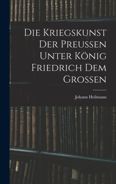 Die Kriegskunst Der Preussen Unter König Friedrich Dem Grossen (German Edition)