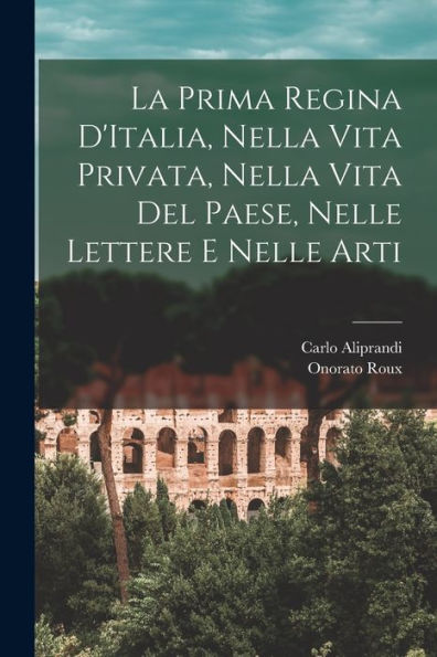 La Prima Regina D'Italia, Nella Vita Privata, Nella Vita Del Paese, Nelle Lettere E Nelle Arti (Italian Edition)