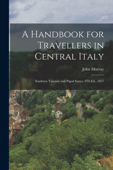 A Handbook For Travellers In Central Italy: Southern Tuscany And Papal States, 4Th Ed., 1857