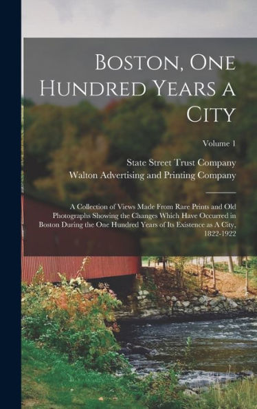 Boston, One Hundred Years A City: A Collection Of Views Made From Rare Prints And Old Photographs Showing The Changes Which Have Occurred In Boston ... Its Existence As A City, 1822-1922; Volume 1