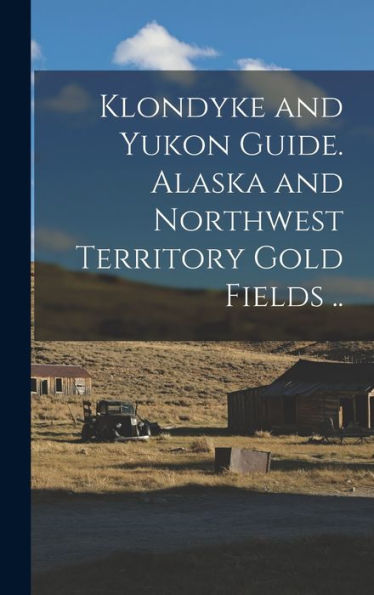 Klondyke And Yukon Guide. Alaska And Northwest Territory Gold Fields ..