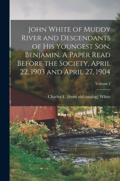 John White Of Muddy River And Descendants Of His Youngest Son, Benjamin. A Paper Read Before The Society, April 22, 1903 And April 27, 1904; Volume 1