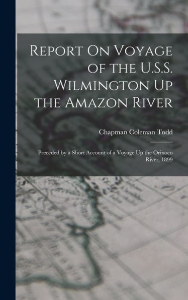 Report On Voyage Of The U.S.S. Wilmington Up The Amazon River: Preceded By A Short Account Of A Voyage Up The Orinoco River, 1899