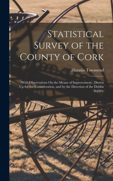 Statistical Survey Of The County Of Cork: With Observations On The Means Of Improvement; Drawn Up For The Consideration, And By The Direction Of The Dublin Society