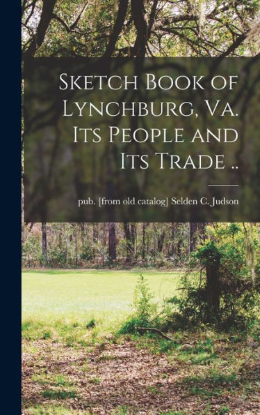 Sketch Book Of Lynchburg, Va. Its People And Its Trade ..