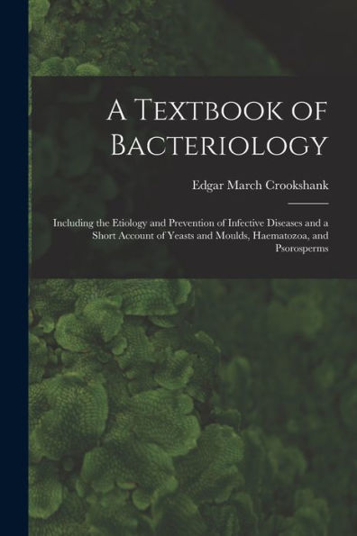 A Textbook Of Bacteriology: Including The Etiology And Prevention Of Infective Diseases And A Short Account Of Yeasts And Moulds, Haematozoa, And Psorosperms