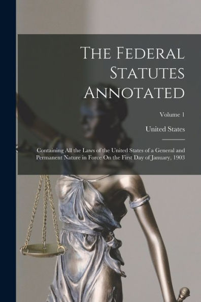 The Federal Statutes Annotated: Containing All The Laws Of The United States Of A General And Permanent Nature In Force On The First Day Of January, 1903; Volume 1