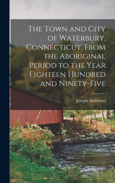 The Town And City Of Waterbury, Connecticut, From The Aboriginal Period To The Year Eighteen Hundred And Ninety-Five