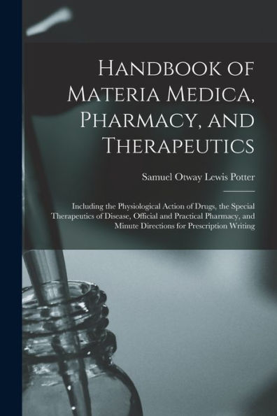 Handbook Of Materia Medica, Pharmacy, And Therapeutics: Including The Physiological Action Of Drugs, The Special Therapeutics Of Disease, Official And ... Minute Directions For Prescription Writing