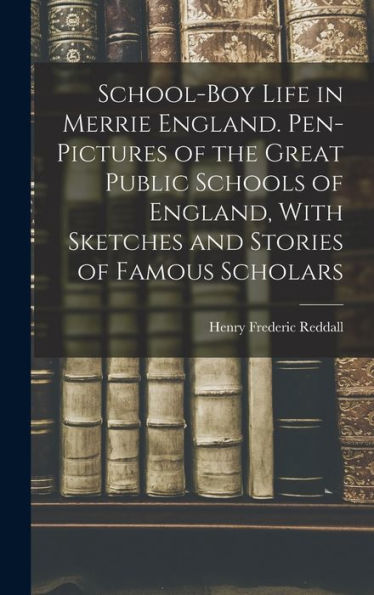 School-Boy Life In Merrie England. Pen-Pictures Of The Great Public Schools Of England, With Sketches And Stories Of Famous Scholars