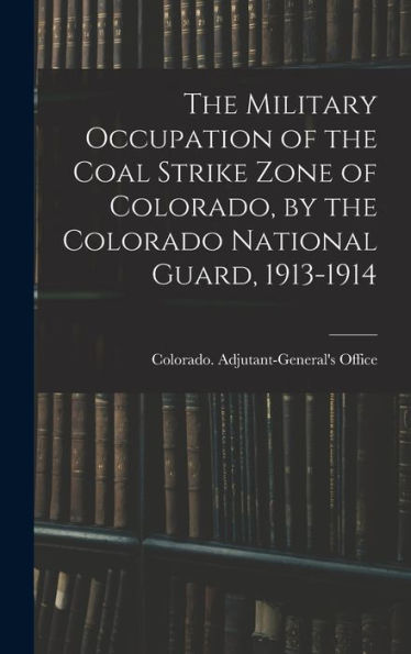 The Military Occupation Of The Coal Strike Zone Of Colorado, By The Colorado National Guard, 1913-1914