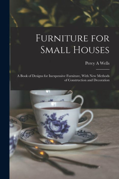 Furniture For Small Houses; A Book Of Designs For Inexpensive Furniture, With New Methods Of Construction And Decoration