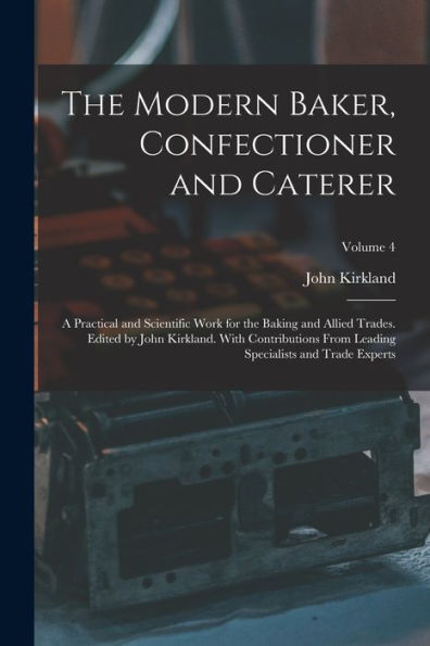 The Modern Baker, Confectioner And Caterer; A Practical And Scientific Work For The Baking And Allied Trades. Edited By John Kirkland. With ... Specialists And Trade Experts; Volume 4