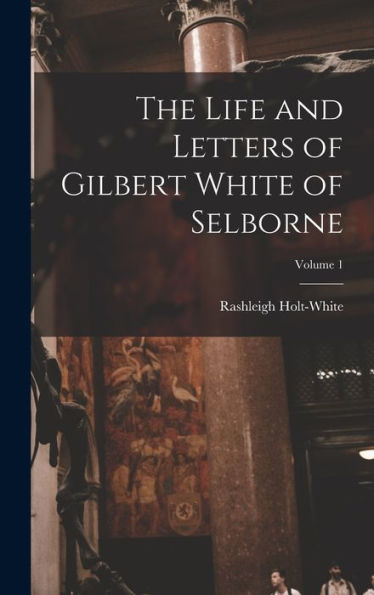 The Life And Letters Of Gilbert White Of Selborne; Volume 1
