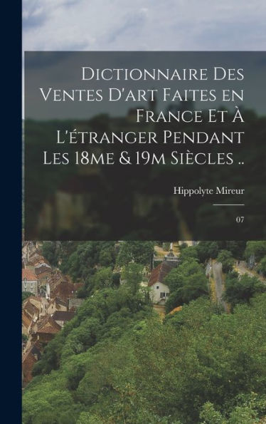 Dictionnaire Des Ventes D'Art Faites En France Et ?L'Étranger Pendant Les 18Me & 19M Siècles ..: 07 (French Edition)