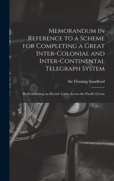 Memorandum In Reference To A Scheme For Completing A Great Inter-Colonial And Inter-Continental Telegraph System: By Establishing An Electric Cable Across The Pacific Ocean